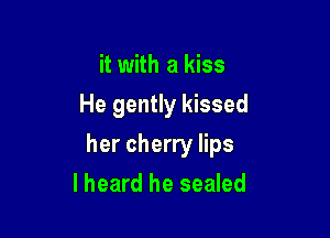 it with a kiss

He gently kissed

her cherry lips
lheard he sealed