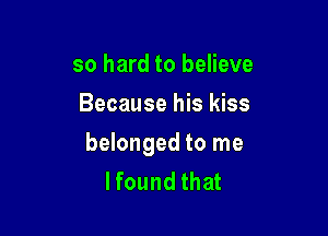 so hard to believe
Because his kiss

belonged to me
lfound that