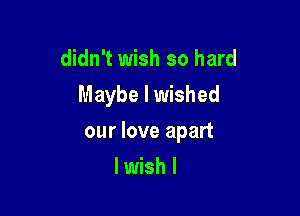 didn't wish so hard

Maybe lwished

our love apart

lwish I