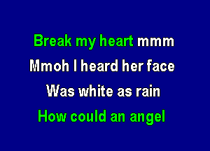 Break my heart mmm
Mmoh I heard her face
Was white as rain

How could an angel