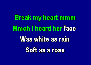 Break my heart mmm

Mmoh I heard her face
Was white as rain
Soft as a rose