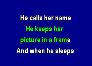 He calls her name
He keeps her
picture in a frame

And when he sleeps