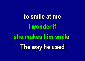 to smile at me
lwonder if
she makes him smile

The way he used