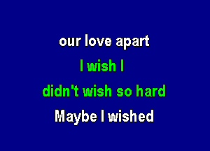 our love apart

I wish I
didn't wish so hard

Maybe I wished