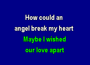 How could an

angel break my heart

Maybe I wished
our love apart