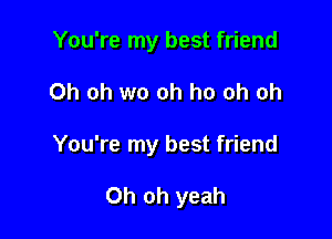 You're my best friend

Oh oh wo oh ho oh oh

You're my best friend

Oh oh yeah