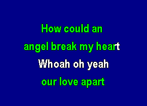 How could an
angel break my heart

Whoah oh yeah
our love apart