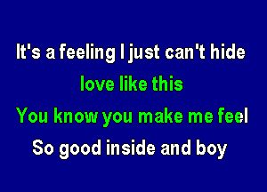 It's a feeling ljust can't hide
love like this
You know you make me feel

So good inside and boy