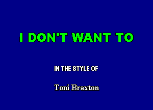 I DON'T WANT T0

III THE SIYLE 0F

Toni Braxton