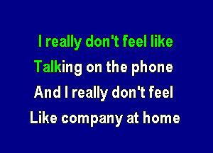 I really don't feel like
Talking on the phone
And I really don't feel

Like company at home