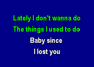 Latelyl don't wanna do
The things I used to do
Baby since

I lost you