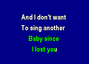 And I don't want
To sing another

Baby since

I lost you