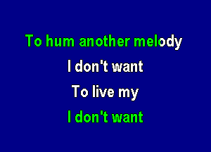 To hum another melody

I don't want
To live my
I don't want