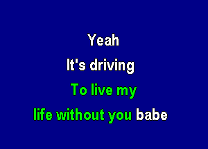 Yeah
It's driving
To live my

life without you babe