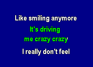 Like smiling anymore

It's driving
me crazy crazy

I really don't feel