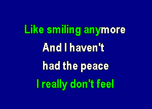 Like smiling anymore
And I haven't

had the peace

I really don't feel