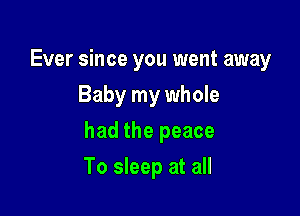 Ever since you went away
Baby my whole

had the peace

To sleep at all