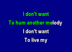 I don't want

To hum another melody

I don't want
To live my