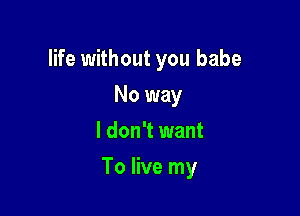 life without you babe
No way
I don't want

To live my