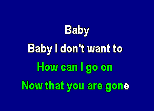 Baby
Baby I don't want to
How can I go on

Nowthat you are gone