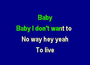 Baby
Baby I don't want to

No way hey yeah

To live