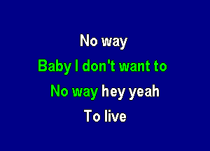 No way
Baby I don't want to

No way hey yeah

To live