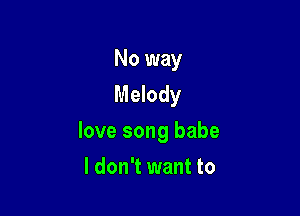 No way
Melody

love song babe

I don't want to