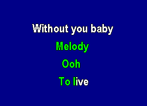 Without you baby
Melody

Ooh
To live