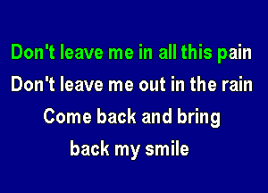 Don't leave me in all this pain
Don't leave me out in the rain

Come back and bring

back my smile