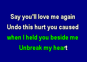 Say you'll love me again
Undo this hurt you caused
when I held you beside me

Unbreak my heart