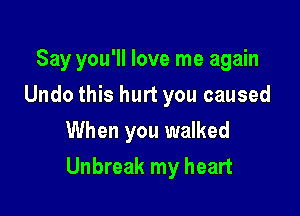 Say you'll love me again
Undo this hurt you caused
When you walked

Unbreak my heart