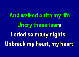 And walked outta my life
Uncry these tears
I cried so many nights

Unbreak my heart, my heart