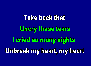 Take back that
Uncry these tears
I cried so many nights

Unbreak my heart, my heart