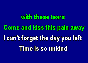 with these tears
Come and kiss this pain away

I can't forget the day you left

Time is so unkind