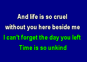 And life is so cruel
without you here beside me

I can't forget the day you left

Time is so unkind