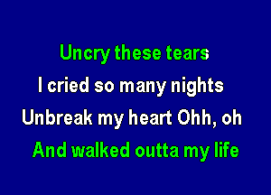 Uncry these tears
I cried so many nights
Unbreak my heart Ohh, oh

And walked outta my life