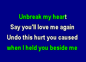 Unbreak my heart
Say you'll love me again

Undo this hurt you caused

when I held you beside me