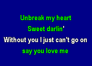Unbreak my heart
Sweet darlin'

Without you ljust can't go on

say you love me