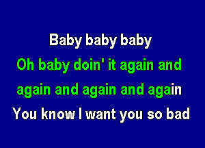 Baby baby baby
Oh baby doin' it again and
again and again and again
You know I want you so bad