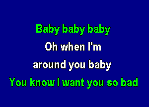 Baby baby baby
Oh when I'm

around you baby

You know I want you so bad