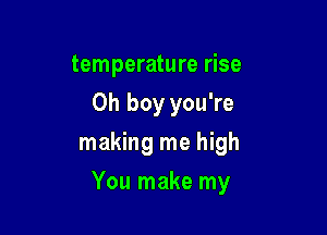 temperature rise
Oh boy you're
making me high

You make my