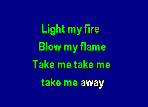 Light my fire

Blow my flame

Take me take me
take me away
