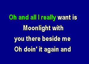 Oh and all I really want is
Moonlight with
you there beside me

Oh doin' it again and
