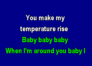 You make my

temperature rise
Baby baby baby

When I'm around you babyl
