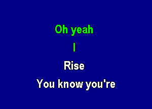 Oh yeah
I

Rise

You know you're