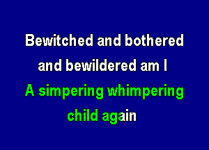 Bewitched and bothered
and bewildered am I

A simpering whimpering

child again