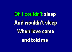 Oh I couldn't sleep

And wouldn't sleep

When love came
and told me