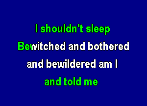I shouldn't sleep
Bewitched and bothered

and bewildered am I

and told me
