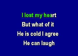 I lost my heart
But what of it

He is cold I agree

He can laugh