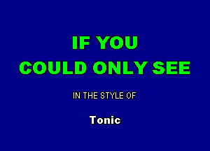 IIIF YOU
COUILI ONILY SEE

IN THE STYLE 0F

Tonic